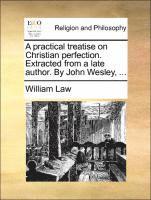 A Practical Treatise on Christian Perfection. Extracted from a Late Author. by John Wesley, ...