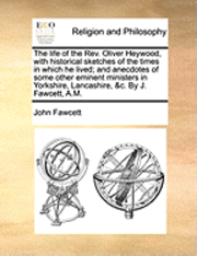 John Fawcett - Life of the REV. Oliver Heywood, with Historical Sketches of the Times in Which He Lived; And Anecdotes of Some Other Eminent Ministers in Yorkshire, Lancashire, &C. by J. Fawcett, A.M., Häftad. Tillgänglighet: Lägg i varukorg