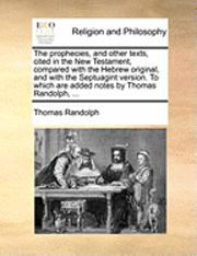 Prophecies, and Other Texts, Cited in the New Testament, Compared with the Hebrew Original, and with the Septuagint Version. to Which Are Added Notes by Thomas Randolph, ...