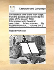 Robert Hitchcock - An Historical View of the Irish Stage; From the Earliest Period Down to the Close of the Season 1788. Interspersed with Theatrical Anecdotes, ... in T, Häftad