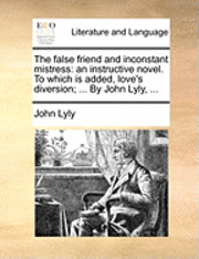 The False Friend and Inconstant Mistress: An Instructive Novel. to Which Is Added, Love's Diversion; ... by John Lyly, ...