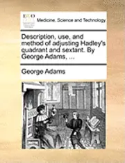 George Adams - Description, Use, and Method of Adjusting Hadley's Quadrant and Sextant. by George Adams, ..., Häftad. Tillgänglighet: Lägg i varukorg