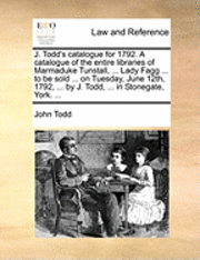 John Todd - J. Todd's Catalogue for 1792. a Catalogue of the Entire Libraries of Marmaduke Tunstall, ... Lady Fagg ... to Be Sold ... on Tuesday, June 12th, 1792, ... by J. Todd, ... in Stonegate, York. ..., Häftad