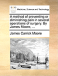 A Method of Preventing or Diminishing Pain in Several Operations of Surgery. by James Moore, ...