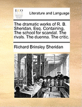 The Dramatic Works of R. B. Sheridan, Esq. Containing, the School for Scandal. the Rivals. the Duenna. the Critic.
