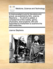 Joanna Stephens - most excellent cure for the stone and gravel, as published by Mrs. Joanna Stephens, ... To which is added, a compleat list of the nobility, gentry, physicians, and surgeons, who are appointed by Parliament to examine the said medicines., Häftad. Tillgänglighet: Lägg i varukorg