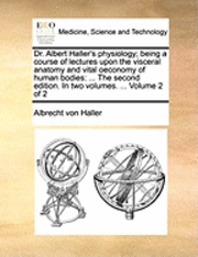 Dr. Albert Haller's Physiology; Being a Course of Lectures Upon the Visceral Anatomy and Vital Oeconomy of Human Bodies: The Second Edition. in Two Vo