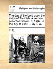 C. T. C., T C - The Day of the Lord Upon the Ships of Tarshish. a Sermon Preach'd Decem. 3. 1702. in the City of York; ... by T. C., Häftad