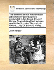 John Kersey - The Elements of That Mathematical Art Commonly Called Algebra, Expounded in Two Books. by John Kersey. to Which Is Added, Lectures Read in the School, Häftad. Tillgänglighet: Lägg i varukorg