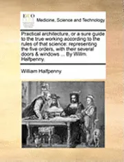 William Halfpenny - Practical Architecture, or a Sure Guide to the True Working According to the Rules of That Science, Häftad. Tillgänglighet: Lägg i varukorg