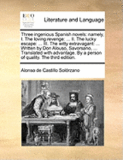 Three Ingenious Spanish Novels: Namely, I. the Loving Revenge: ... II. the Lucky Escape: ... III. the Witty Extravagant: ... Written by Don Alouso, Sa