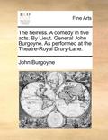 The Heiress. a Comedy in Five Acts. by Lieut. General John Burgoyne. as Performed at the Theatre-Royal Drury-Lane.