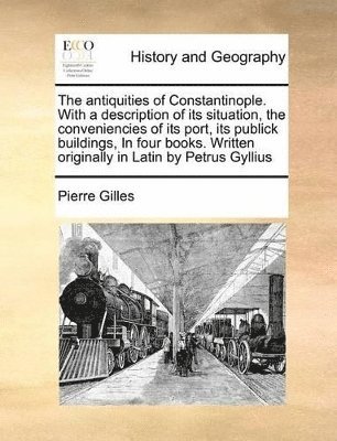 Pierre Gilles - Antiquities of Constantinople. with a Description of Its Situation, the Conveniencies of Its Port, Its Publick Buildings, in Four Books. Written Originally in Latin by Petrus Gyllius, Häftad
