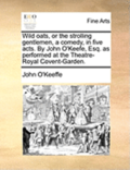 Wild Oats, or the Strolling Gentlemen, a Comedy, in Five Acts. by John O'Keefe, Esq. as Performed at the Theatre-Royal Covent-Garden.