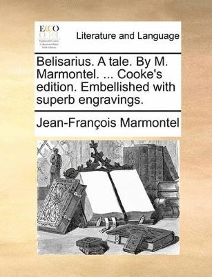 Belisarius. A tale. By M. Marmontel. ... Cooke's edition. Embellished with superb engravings.