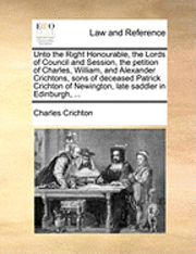 Charles Crichton - Unto the Right Honourable, the Lords of Council and Session, the Petition of Charles, William, and Alexander Crichtons, Sons of Deceased Patrick Crichton of Newington, Late Saddler in Edinburgh, ..., Häftad. Tillgänglighet: Lägg i varukorg