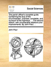 John Paul - Parish Officer's Complete Guide. Containing the Duty of the Churchwarden, Overseer, Constable, and Surveyor of the Highways, ... the Second Edition, with Considerable Additions and Improvements. by John Paul, ..., Häftad