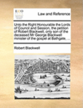 Unto the Right Honourable the Lords of Council and Session, the Petition of Robert Blackwell, Only Son of the Deceased MR George Blackwell Minister of the Gospel at Bathgate, ...