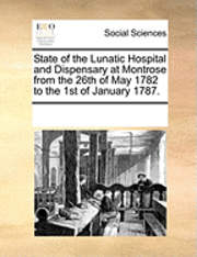 Multiple Contributors - State of the Lunatic Hospital and Dispensary at Montrose from the 26th of May 1782 to the 1st of January 1787., Häftad