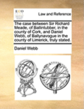 Case Between Sir Richard Meade, of Ballintubber, in the County of Cork, and Daniel Webb, of Ballynavogue in the County of Limerick, Truly Stated.