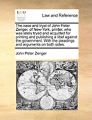 case and tryal of John Peter Zenger, of New-York, printer, who was lately tryed and acquitted for printing and publishing a libel against the government. With the pleadings and arguments on both si...