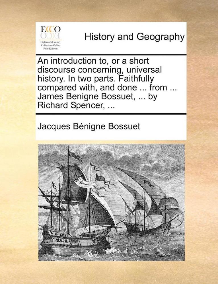 introduction to, or a short discourse concerning, universal history. In two parts. Faithfully compared with, and done ... from ... James Benigne Bossuet, ... by Richard Spencer, ...
