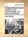 A Ready and Easy Way to Establish a Free Commonwealth. the Author John Milton.