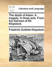 The Death of Adam. a Tragedy. in Three Acts. from the German of Mr. Klopstock.
