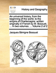 An Universal History, from the Beginning of the World, to the Empire of Charlemagne: Written Originally in French by M. Bossuet, ... in Two Volumes. .