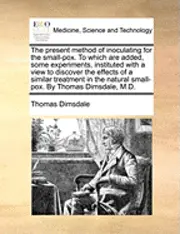 Thomas Dimsdale - Present Method of Inoculating for the Small-Pox. to Which Are Added, Some Experiments, Instituted with a View to Discover the Effects of a Similar Treatment in the Natural Small-Pox. by Thomas Dimsdale, M.D., Häftad. Tillgänglighet: Lägg i varukorg