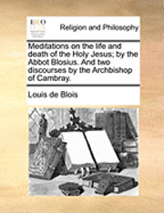 Meditations on the Life and Death of the Holy Jesus; By the Abbot Blosius. and Two Discourses by the Archbishop of Cambray.