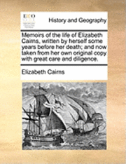 Elizabeth Cairns - Memoirs of the Life of Elizabeth Cairns, Written by Herself Some Years Before Her Death; And Now Taken from Her Own Original Copy with Great Care and, Häftad