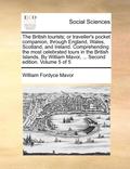 The British Tourists; Or Traveller's Pocket Companion, Through England, Wales, Scotland, and Ireland. Comprehending the Most Celebrated Tours in the B