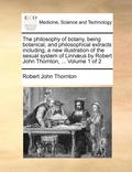 The Philosophy of Botany, Being Botanical, and Philosophical Extracts Including, a New Illustration of the Sexual System of Linnaeus by Robert John Thornton, ... Volume 1 of 2
