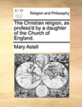 The Christian Religion, as Profess'd by a Daughter of the Church of England.