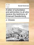 A Letter of Exhortation and Admonition to All Who Receive the Testimony of Emanuel Swedenborg.
