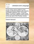 A view of the various editions of the Greek and Roman classics, with remarks, by Edward Harwood, D.D. The fourth edition. To which is added, a view of the prices of the early editions of the classics
