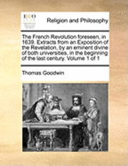 Thomas Goodwin - French Revolution foreseen, in 1639. Extracts from an Exposition of the Revelation, by an eminent divine of both universities, in the beginning of the last century. Volume 1 of 1, Häftad