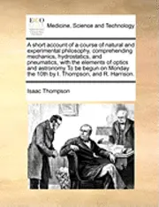 Isaac Thompson - Short Account of a Course of Natural and Experimental Philosophy, Comprehending Mechanics, Hydrostatics, and Pneumatics, with the Elements of Optics and Astronomy to Be Begun on Monday the 10th by I. Thompson, and R. Harrison., Häftad. Tillgänglighet: Lägg i varukorg