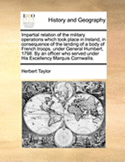 Herbert Taylor - Impartial Relation of the Military Operations Which Took Place in Ireland, in Consequence of the Landing of a Body of French Troops, Under General Hum, Häftad. Tillgänglighet: Lägg i varukorg