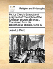 Jean Le Clerc - Mr. Le Clerc's Extract and Judgment of the Rights of the Christian Church Asserted.. Translated from His Bibliotheque Choisie, Tome X, Häftad