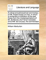 A Critical and Philosophical Commentary on Mr. Pope's Essay on Man. in Which Is Contained a Vindication of the Said Essay from the Misrepresentations