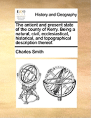 Antient and Present State of the County of Kerry. Being a Natural, Civil, Ecclesiastical, Historical, and Topographical Description Thereof.