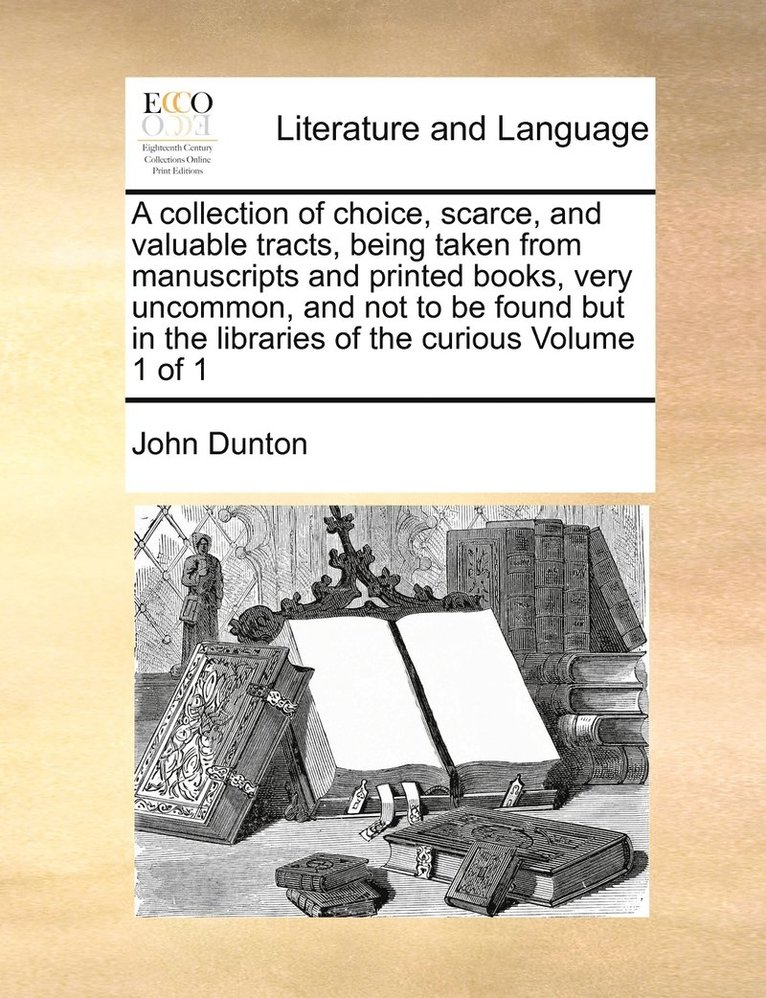 collection of choice, scarce, and valuable tracts, being taken from manuscripts and printed books, very uncommon, and not to be found but in the libraries of the curious Volume 1 of 1