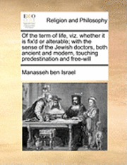 Of the Term of Life, Viz. Whether It Is Fix'd or Alterable; With the Sense of the Jewish Doctors, Both Ancient and Modern, Touching Predestination and