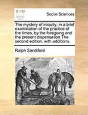 Ralph Sandiford - Mystery of Iniquity; In a Brief Examination of the Practice of the Times, by the Foregoing and the Present Dispensation the Second Edition, with Additions., Häftad. Tillgänglighet: Lägg i varukorg