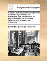 Bernard Le Bovier Fontenelle - Week's Conversation on the Plurality of Worlds. by Monsieur de Fontenelle. the Sixth Edition. to Which Is Added. Mr. Addison's Defence on the Newtonian Philosophy., Häftad. Tillgänglighet: Lägg i varukorg