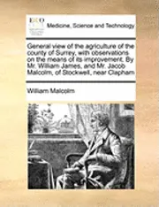 William Malcolm - General View of the Agriculture of the County of Surrey, with Observations on the Means of Its Improvement. by Mr. William James, and Mr. Jacob Malcolm, of Stockwell, Near Clapham, Häftad. Tillgänglighet: Lägg i varukorg