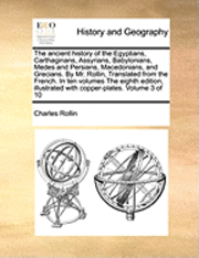 Ancient History of the Egyptians, Carthaginans, Assyrians, Babylonians, Medes and Persians, Macedonians, and Grecians. by Mr. Rollin, Translated from the French. in Ten Volumes the Eighth Edition, Illustrated with Copper-Plates. Volume 3 of 10