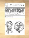 Modern Art of Boxing, as Practised by Mendoza, Humphreys, Ryan, Ward, Watson, Johnson, and Other Eminent Pugilists. to Which Are Added, the Six Lessons of Mendoza, as Published by Him, for the Use ...